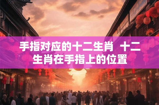 手指对应的十二生肖  十二生肖在手指上的位置