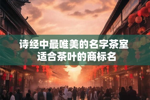 诗经中最唯美的名字茶室  适合茶叶的商标名