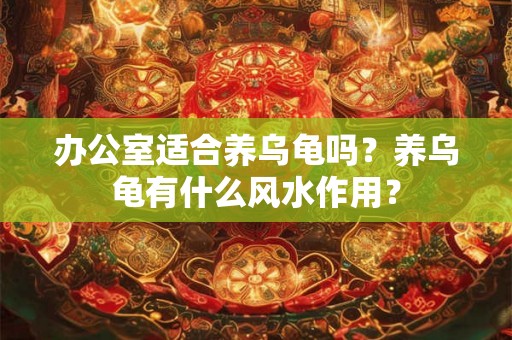 办公室适合养乌龟吗？养乌龟有什么风水作用？