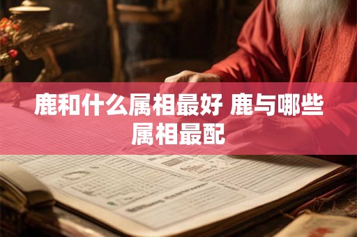 鹿和什么属相最好 鹿与哪些属相最配