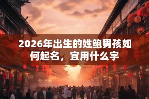 2026年出生的姓鲍男孩如何起名，宜用什么字