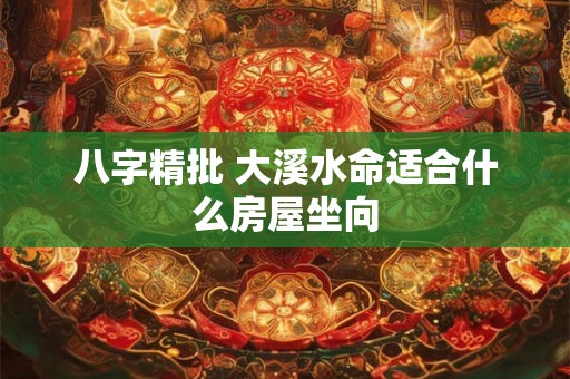 八字精批 大溪水命适合什么房屋坐向 八字精批 大溪水命适合什么房屋坐向