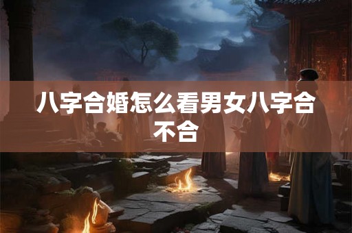 八字合婚怎么看男女八字合不合