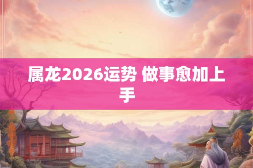 属龙2026运势 做事愈加上手