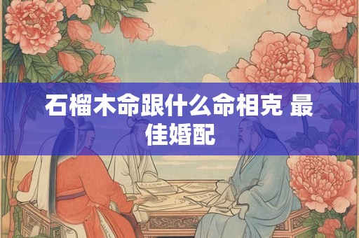 石榴木命跟什么命相克 最佳婚配