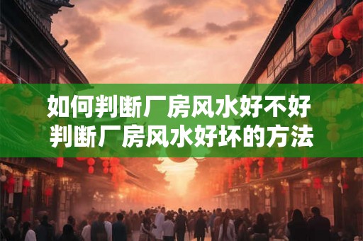 如何判断厂房风水好不好 判断厂房风水好坏的方法