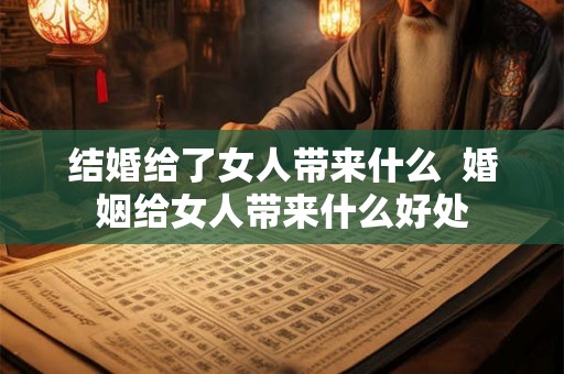结婚给了女人带来什么  婚姻给女人带来什么好处
