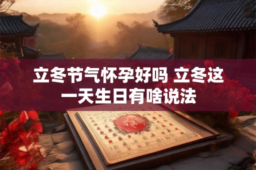 立冬节气怀孕好吗 立冬这一天生日有啥说法