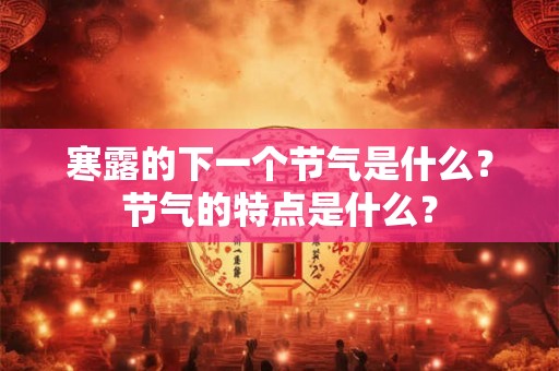 寒露的下一个节气是什么?节气的特点是什么? 寒露的下一个节气是什么?节气的特点是什么?