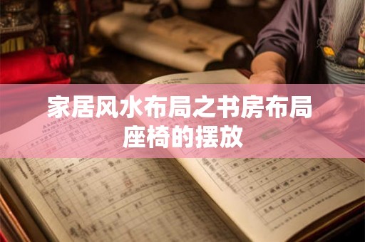 家居风水布局之书房布局 座椅的摆放 家居风水布局之书房布局 座椅的摆放