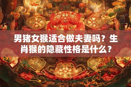 男猪女猴适合做夫妻吗？生肖猴的隐藏性格是什么？