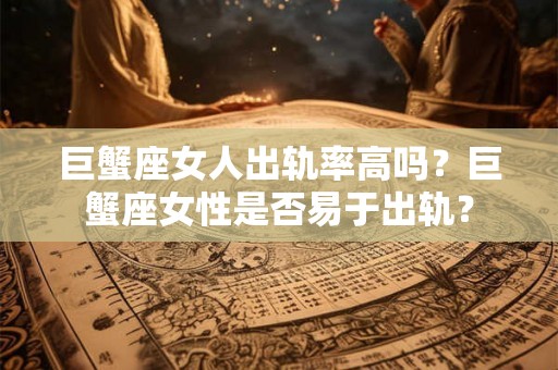 巨蟹座女人出轨率高吗?巨蟹座女性是否易于出轨? 巨蟹座女人出轨率高吗?巨蟹座女性是否易于出轨?