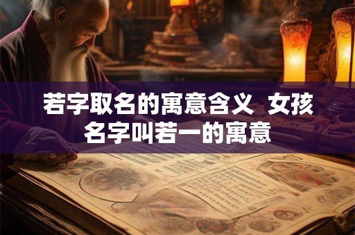若字取名的寓意含义  女孩名字叫若一的寓意
