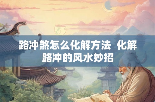 路冲煞怎么化解方法  化解路冲的风水妙招
