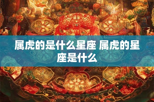属虎的是什么星座 属虎的星座是什么