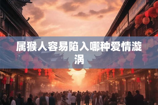 属猴人容易陷入哪种爱情漩涡