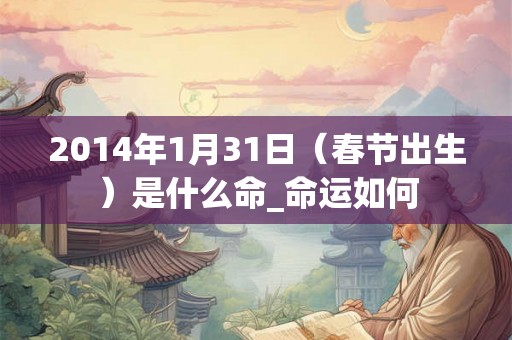 2014年1月31日(春节出生)是什么命_命运如何 2014年1月31日(春节出生)是什么命_命运如何