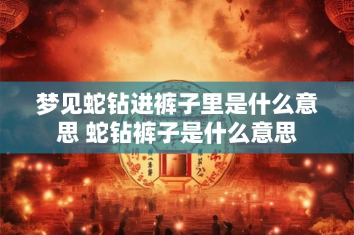 梦见蛇钻进裤子里是什么意思 蛇钻裤子是什么意思