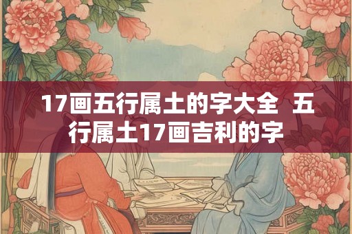 17画五行属土的字大全 五行属土17画吉利的字 17画五行属土的字大全 五行属土17画吉利的字