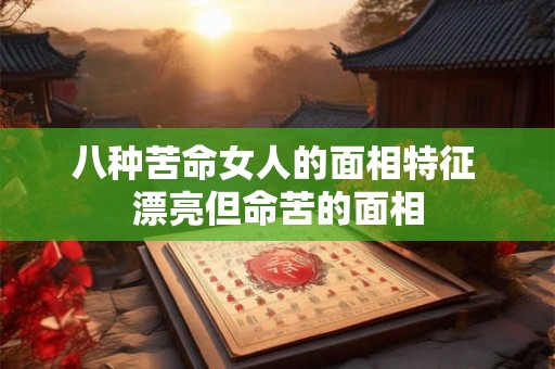 八种苦命女人的面相特征 漂亮但命苦的面相