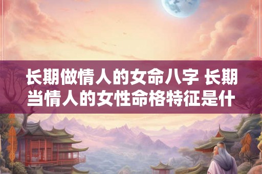 长期做情人的女命八字 长期当情人的女性命格特征是什么