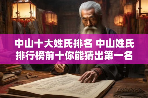 中山十大姓氏排名 中山姓氏排行榜前十你能猜出第一名是谁吗 中山十大姓氏排名 中山姓氏排行榜前十你能猜出第一名是谁吗