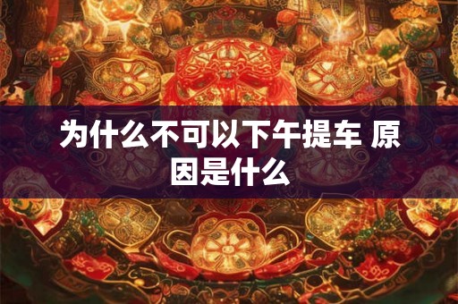 为什么不可以下午提车 原因是什么