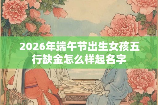 2026年端午节出生女孩五行缺金怎么样起名字 2026年端午节出生女孩五行缺金怎么样起名字