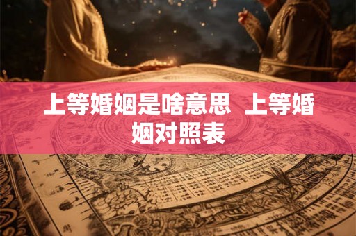 上等婚姻是啥意思  上等婚姻对照表