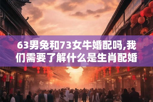 63男兔和73女牛婚配吗,我们需要了解什么是生肖配婚 63男兔和73女牛婚配吗,我们需要了解什么是生肖配婚