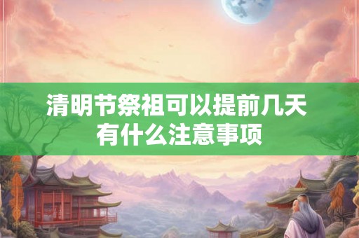 清明节祭祖可以提前几天 有什么注意事项 清明节祭祖可以提前几天 有什么注意事项