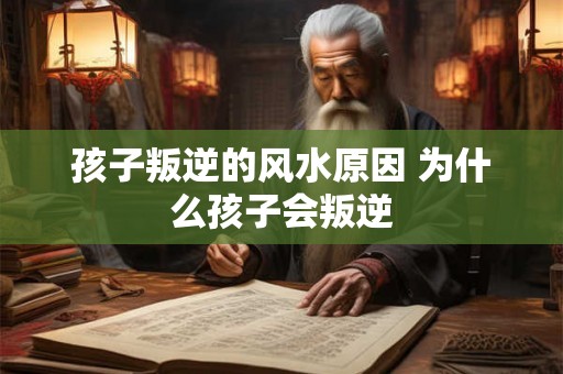 孩子叛逆的风水原因 为什么孩子会叛逆