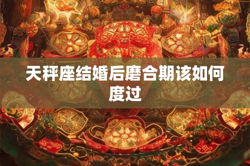 天秤座结婚后磨合期该如何度过