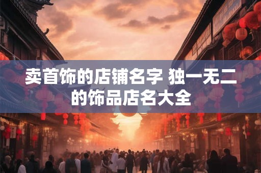 卖首饰的店铺名字 独一无二的饰品店名大全