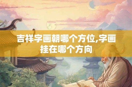 吉祥字画朝哪个方位,字画挂在哪个方向 吉祥字画朝哪个方位,字画挂在哪个方向