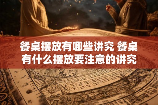 餐桌摆放有哪些讲究 餐桌有什么摆放要注意的讲究 餐桌摆放有哪些讲究 餐桌有什么摆放要注意的讲究