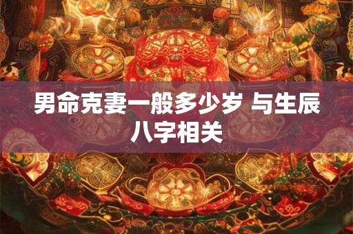 男命克妻一般多少岁 与生辰八字相关