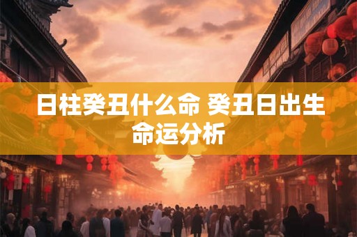 日柱癸丑什么命 癸丑日出生命运分析
