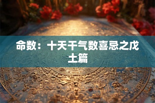 命数：十天干气数喜忌之戊土篇