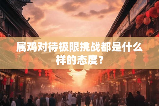 属鸡对待极限挑战都是什么样的态度？