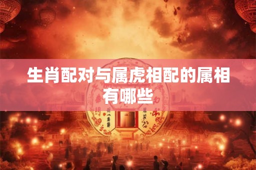 生肖配对与属虎相配的属相有哪些 生肖配对与属虎相配的属相有哪些