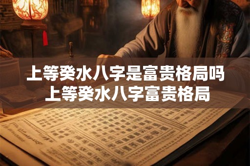 上等癸水八字是富贵格局吗 上等癸水八字富贵格局