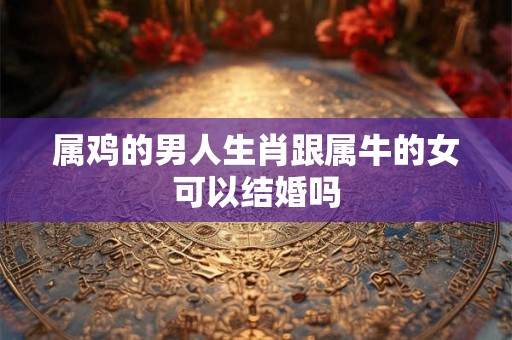 属鸡的男人生肖跟属牛的女可以结婚吗