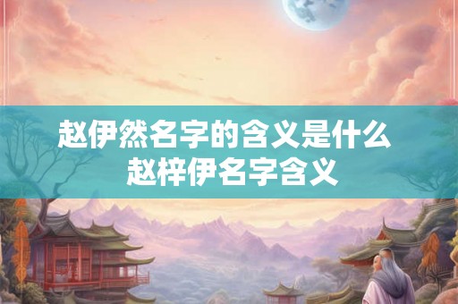 赵伊然名字的含义是什么  赵梓伊名字含义
