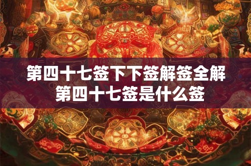 第四十七签下下签解签全解  第四十七签是什么签