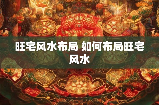 旺宅风水布局 如何布局旺宅风水