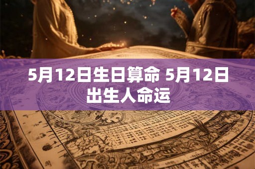 5月12日生日算命 5月12日出生人命运 5月12日生日算命 5月12日出生人命运