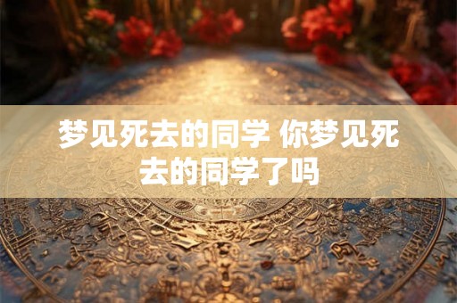 梦见死去的同学 你梦见死去的同学了吗