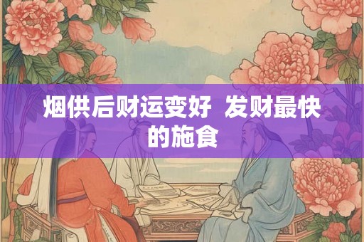 烟供后财运变好 发财最快的施食 烟供后财运变好 发财最快的施食