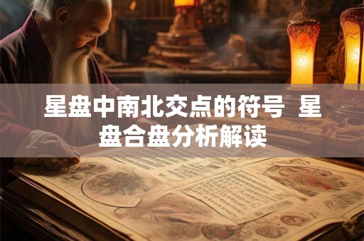 星盘中南北交点的符号  星盘合盘分析解读